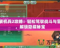 重裝機兵2攻略：輕松駕馭戰斗與冒險，解鎖隱藏秘寶