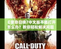 《使命召喚7中文版不能打開怎么辦？教你輕松解決問題，暢享游戲樂趣！》