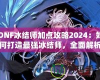 DNF冰結師加點攻略2024：如何打造最強冰結師，全面解析最優加點方案