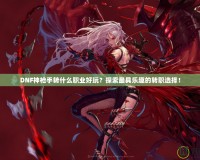 DNF神槍手轉什么職業好玩？探索最具樂趣的轉職選擇！