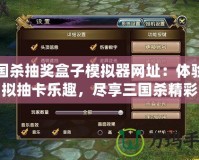 三國殺抽獎盒子模擬器網(wǎng)址：體驗虛擬抽卡樂趣，盡享三國殺精彩