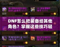 DNF怎么把裝備給其他角色？掌握這些技巧輕松轉移裝備！