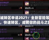 地下城轉(zhuǎn)區(qū)申請(qǐng)2021：全新冒險(xiǎn)等你開(kāi)啟，快速轉(zhuǎn)區(qū)，成就你的戰(zhàn)斗之路！