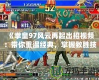 《拳皇97風云再起出招視頻：帶你重溫經典，掌握致勝技巧！》