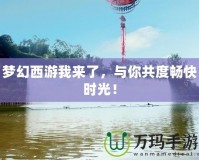 夢幻西游我來了，與你共度暢快時(shí)光！