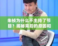 朱楨為什么不主持了節目？揭秘背后的原因和變化