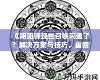 《陰陽師現世召喚閃退了？解決方案與技巧，重回戰場不是夢！》