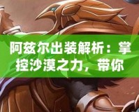 阿茲爾出裝解析：掌控沙漠之力，帶你玩轉全場！