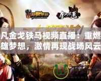 起凡金戈鐵馬視頻直播：重燃英雄夢(mèng)想，激情再現(xiàn)戰(zhàn)場(chǎng)風(fēng)云