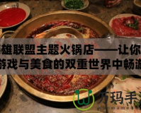 英雄聯盟主題火鍋店——讓你在游戲與美食的雙重世界中暢游