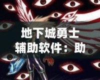 地下城勇士輔助軟件：助你暢享極致游戲體驗，輕松登頂