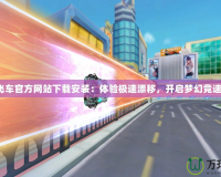 QQ飛車官方網站下載安裝：體驗極速漂移，開啟夢幻競速之旅