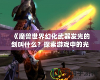 《魔獸世界幻化武器發(fā)光的劍叫什么？探索游戲中的光輝之劍》