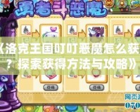 《洛克王國叮叮惡魔怎么獲得？探索獲得方法與攻略》