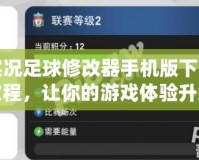 實況足球修改器手機版下載教程，讓你的游戲體驗升級！