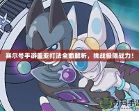 賽爾號手游蓋亞打法全面解析，挑戰極限戰力！