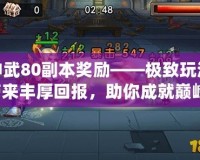 神武80副本獎勵——極致玩法帶來豐厚回報，助你成就巔峰！
