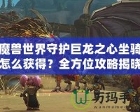 魔獸世界守護巨龍之心坐騎怎么獲得？全方位攻略揭曉！