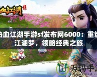熱血江湖手游sf發(fā)布網(wǎng)6000：重燃江湖夢，領(lǐng)略經(jīng)典之旅