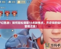 夢(mèng)幻西游：如何輕松賺取15點(diǎn)劇情點(diǎn)，開(kāi)啟你的仙俠冒險(xiǎn)之旅！