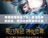 神鬼傳奇停運(yùn)了嗎？重溫經(jīng)典的機(jī)會(huì)，或許比你想象中還要近！
