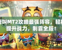 我叫MT2攻略最強陣容，輕松提升戰(zhàn)力，制霸全服！