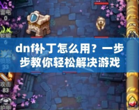 dnf補丁怎么用？一步步教你輕松解決游戲卡頓、閃退問題！
