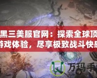 暗黑三美服官網(wǎng)：探索全球頂級游戲體驗，盡享極致戰(zhàn)斗快感