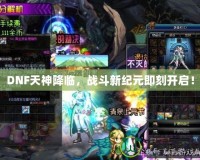 DNF天神降臨，戰斗新紀元即刻開啟！