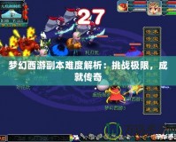 夢(mèng)幻西游副本難度解析：挑戰(zhàn)極限，成就傳奇
