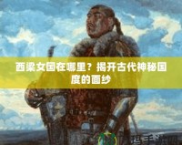 西梁女國在哪里？揭開古代神秘國度的面紗