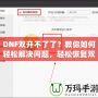 DNF雙開不了了？教你如何輕松解決問題，輕松恢復雙開暢玩！
