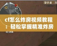 cf怎么炸房視頻教程：輕松掌握精準(zhǔn)炸房技巧，成為爆破高手！