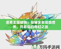 洛克王國(guó)破曉：探秘全新冒險(xiǎn)世界，開啟你的奇幻之旅