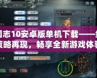 三國志10安卓版單機下載——經典策略再現，暢享全新游戲體驗