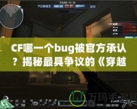 CF哪一個bug被官方承認？揭秘最具爭議的《穿越火線》漏洞事件