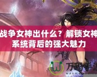 戰爭女神出什么？解鎖女神系統背后的強大魅力