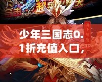 少年三國志0.1折充值入口，讓你輕松享受超值福利！