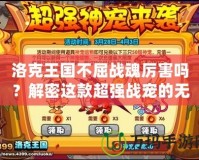 洛克王國不屈戰魂厲害嗎？解密這款超強戰寵的無窮魅力！