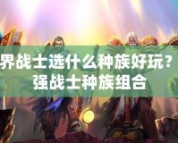 魔獸世界戰士選什么種族好玩？解密最強戰士種族組合