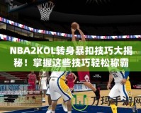 NBA2KOL轉身暴扣技巧大揭秘！掌握這些技巧輕松稱霸籃球場