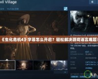 《生化危機4》字幕怎么開啟？輕松解決游戲語言難題！
