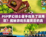 PSP夢幻騎士金手指關(guān)了沒用啊？揭秘游戲樂趣背后的真相