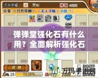 彈彈堂強(qiáng)化石有什么用？全面解析強(qiáng)化石的作用與使用技巧