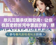 欣兒三國殺優(yōu)酷空間：讓你在歷史的長河中激戰(zhàn)沙場，感受最熱血的對決！