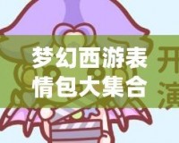 夢幻西游表情包大集合，讓溝通更加有趣生動！