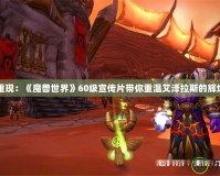 經典重現：《魔獸世界》60級宣傳片帶你重溫艾澤拉斯的輝煌歲月