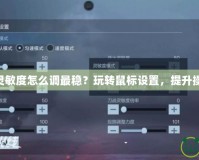 CF鼠標靈敏度怎么調最穩？玩轉鼠標設置，提升操作水平！