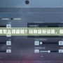 CF鼠標靈敏度怎么調最穩？玩轉鼠標設置，提升操作水平！