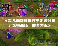 《起凡群雄逐鹿甘寧出裝分析：縱橫戰場，勝者為王》